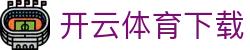 开云·体育（官网）APP下载 - KAIYUN SPORT